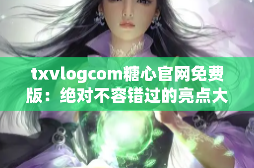 txvlogcom糖心官网免费版：绝对不容错过的亮点大揭秘