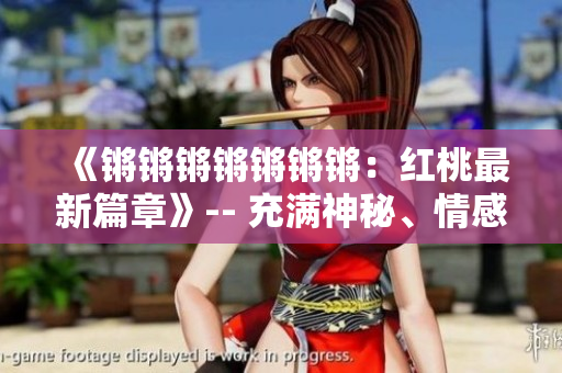 《锵锵锵锵锵锵锵：红桃最新篇章》-- 充满神秘、情感丰富的新故事揭开了新的一章