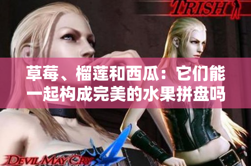 草莓、榴莲和西瓜：它们能一起构成完美的水果拼盘吗？