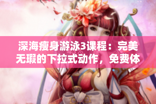 深海瘦身游泳3课程：完美无瑕的下拉式动作，免费体验