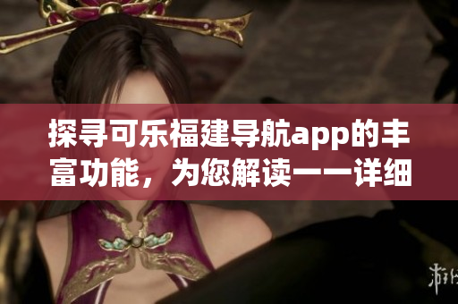 探寻可乐福建导航app的丰富功能，为您解读一一详细功能展示