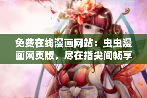 免费在线漫画网站：虫虫漫画网页版，尽在指尖间畅享精彩漫画世界