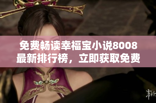 免费畅读幸福宝小说8008最新排行榜，立即获取免费章节尽情阅读