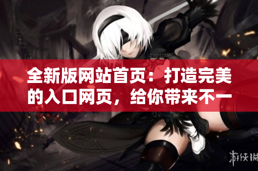 全新版网站首页：打造完美的入口网页，给你带来不一样的体验！