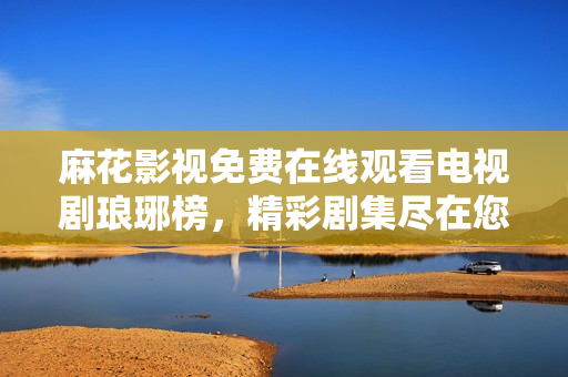 麻花影视免费在线观看电视剧琅琊榜，精彩剧集尽在您的观看之中