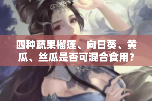 四种蔬果榴莲、向日葵、黄瓜、丝瓜是否可混合食用？
