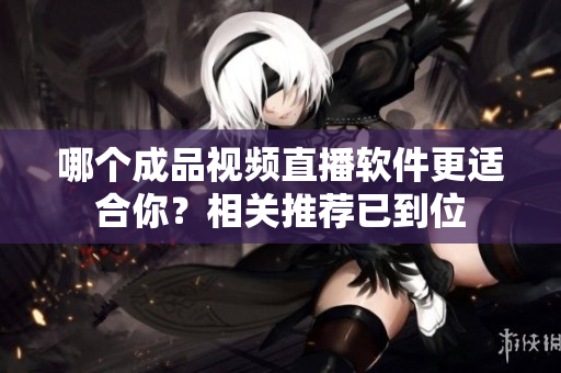 哪个成品视频直播软件更适合你？相关推荐已到位