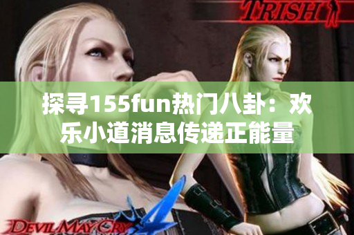 探寻155fun热门八卦：欢乐小道消息传递正能量