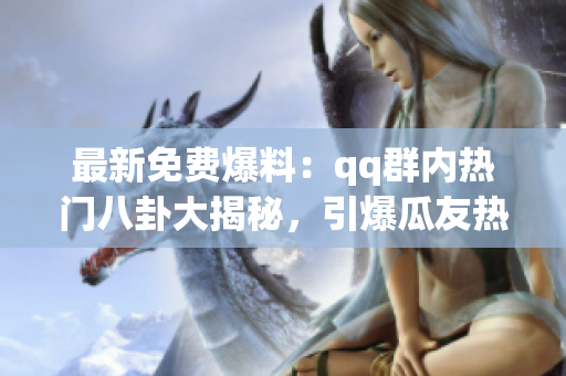 最新免费爆料：qq群内热门八卦大揭秘，引爆瓜友热议