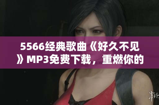 5566经典歌曲《好久不见》MP3免费下载，重燃你的青春回忆