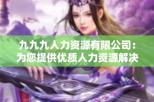 九九九人力资源有限公司：为您提供优质人力资源解决方案