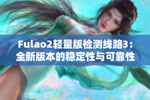 Fulao2轻量版检测线路3：全新版本的稳定性与可靠性测试