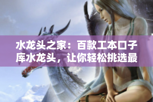 水龙头之家：百款工本口子库水龙头，让你轻松挑选最适合的款式