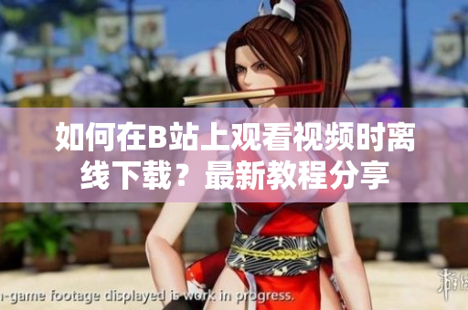 如何在B站上观看视频时离线下载？最新教程分享