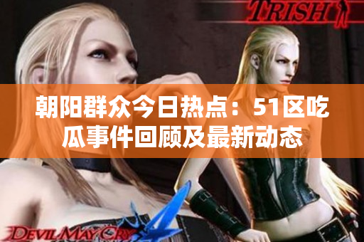 朝阳群众今日热点：51区吃瓜事件回顾及最新动态