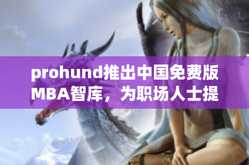 prohund推出中国免费版MBA智库，为职场人士提供便捷的职业发展计划