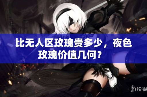 比无人区玫瑰贵多少，夜色玫瑰价值几何？ 