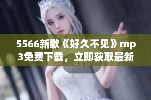 5566新歌《好久不见》mp3免费下载，立即获取最新音乐享受优质音乐服务