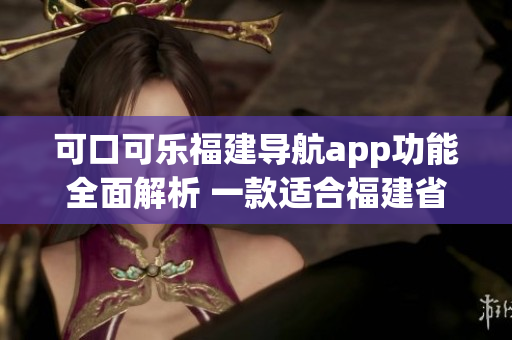 可口可乐福建导航app功能全面解析 一款适合福建省使用者的导航神器