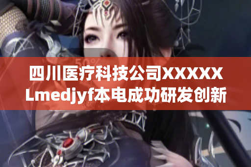 四川医疗科技公司XXXXXLmedjyf本电成功研发创新医疗产品