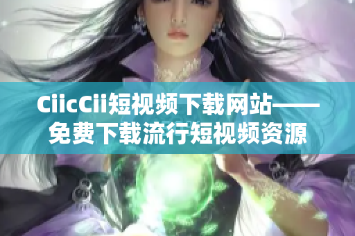 CiicCii短视频下载网站——免费下载流行短视频资源
