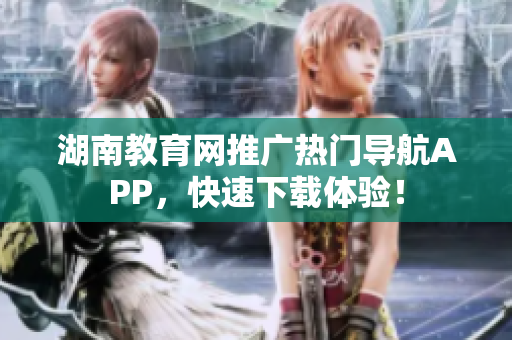 湖南教育网推广热门导航APP，快速下载体验！
