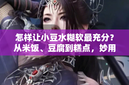 怎样让小豆水糊软最充分？从米饭、豆腐到糕点，妙用小豆水，让你变身厨房“小达人”
