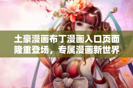 土豪漫画布丁漫画入口页面隆重登场，专属漫画新世界即将揭晓