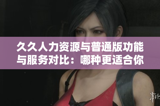 久久人力资源与普通版功能与服务对比：哪种更适合你的企业？