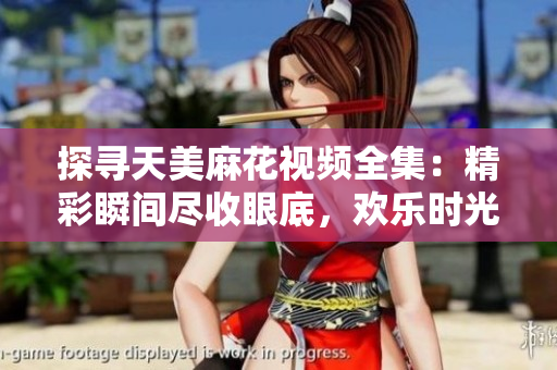 探寻天美麻花视频全集：精彩瞬间尽收眼底，欢乐时光不容错过