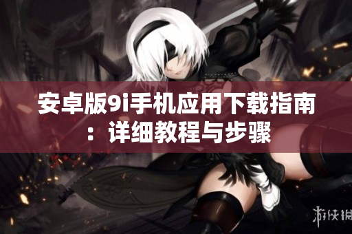 安卓版9i手机应用下载指南：详细教程与步骤