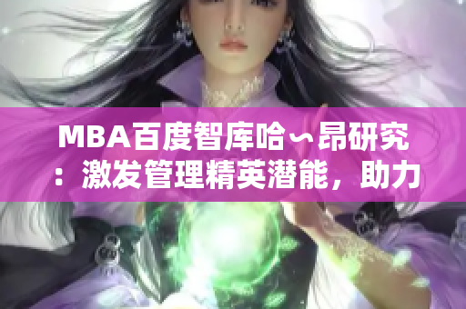 MBA百度智库哈∽昂研究：激发管理精英潜能，助力商业智慧