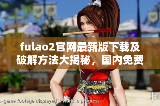 fulao2官网最新版下载及破解方法大揭秘，国内免费载点限时推荐
