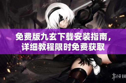 免费版九玄下载安装指南，详细教程限时免费获取