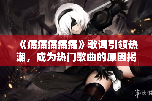 《痛痛痛痛痛》歌词引领热潮，成为热门歌曲的原因揭秘