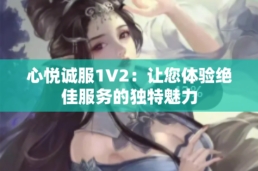 心悦诚服1V2：让您体验绝佳服务的独特魅力
