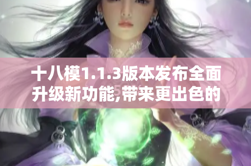 十八模1.1.3版本发布全面升级新功能,带来更出色的用户体验