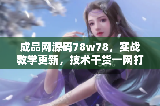 成品网源码78w78，实战教学更新，技术干货一网打尽