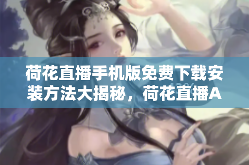 荷花直播手机版免费下载安装方法大揭秘，荷花直播APP让你欢乐无限