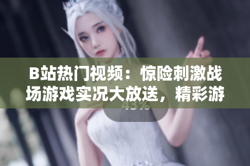 B站热门视频：惊险刺激战场游戏实况大放送，精彩游戏操作技巧分享