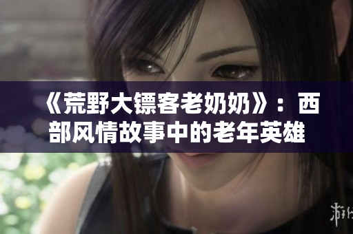 《荒野大镖客老奶奶》：西部风情故事中的老年英雄