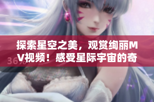 探索星空之美，观赏绚丽MV视频！感受星际宇宙的奇妙魅力