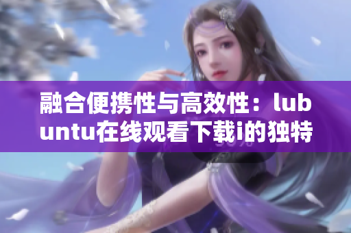 融合便携性与高效性：lubuntu在线观看下载i的独特优势