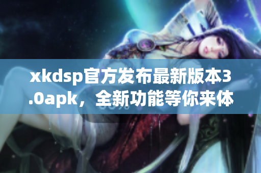 xkdsp官方发布最新版本3.0apk，全新功能等你来体验
