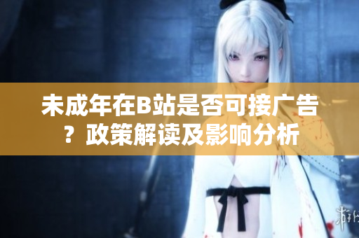 未成年在B站是否可接广告？政策解读及影响分析