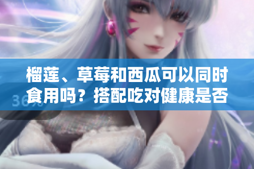 榴莲、草莓和西瓜可以同时食用吗？搭配吃对健康是否有好处？