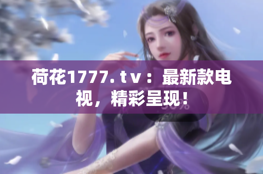 荷花1777. tⅴ：最新款电视，精彩呈现！