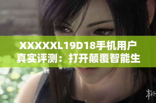 XXXXXL19D18手机用户真实评测：打开颠覆智能生活 