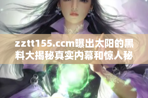 zztt155.ccm曝出太阳的黑料大揭秘真实内幕和惊人秘闻！