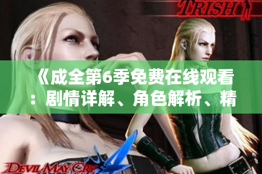 《成全第6季免费在线观看：剧情详解、角色解析、精彩片段一网打尽》
